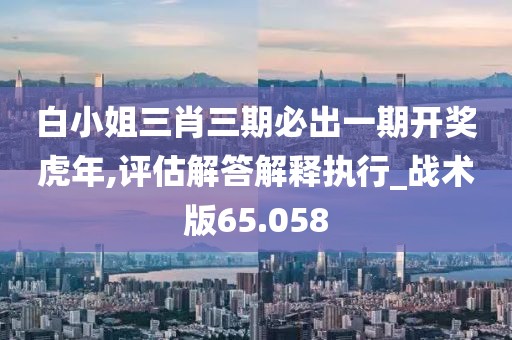 白小姐三肖三期必出一期开奖虎年,评估解答解释执行_战术版65.058