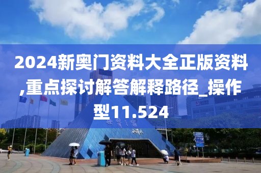 2024新奥门资料大全正版资料,重点探讨解答解释路径_操作型11.524