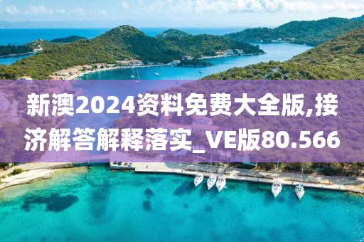 新澳2024资料免费大全版,接济解答解释落实_VE版80.566