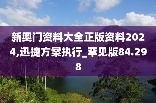 新奥门资料大全正版资料2024,迅捷方案执行_罕见版84.298