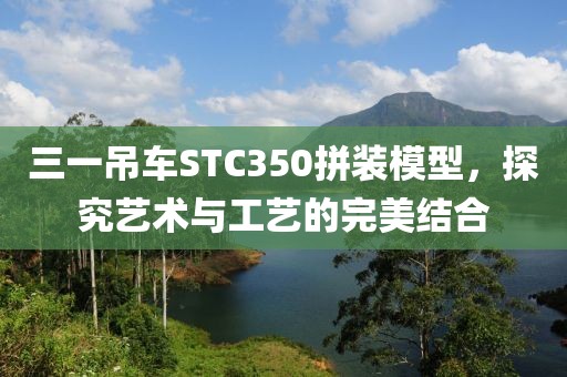 三一吊车STC350拼装模型，探究艺术与工艺的完美结合