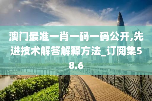 澳门最准一肖一码一码公开,先进技术解答解释方法_订阅集58.6