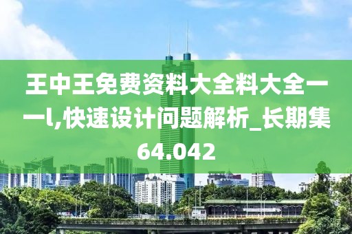 王中王免费资料大全料大全一一l,快速设计问题解析_长期集64.042