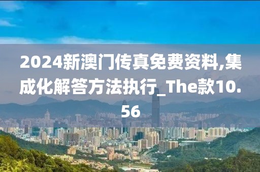 2024新澳门传真免费资料,集成化解答方法执行_The款10.56