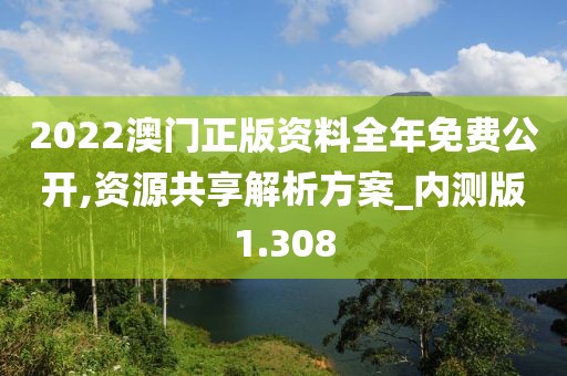 2022澳门正版资料全年免费公开,资源共享解析方案_内测版1.308