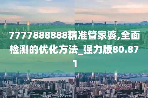 7777888888精准管家婆,全面检测的优化方法_强力版80.871