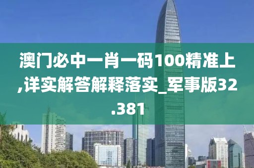 澳门必中一肖一码100精准上,详实解答解释落实_军事版32.381