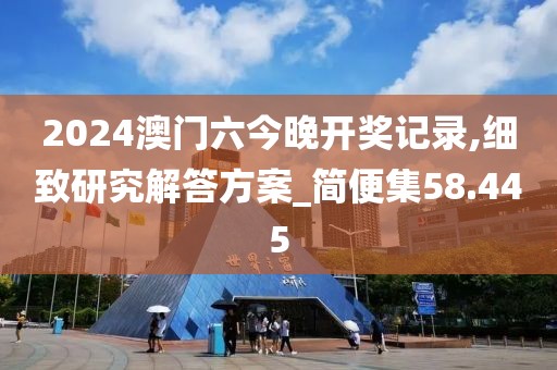 2024澳门六今晚开奖记录,细致研究解答方案_简便集58.445