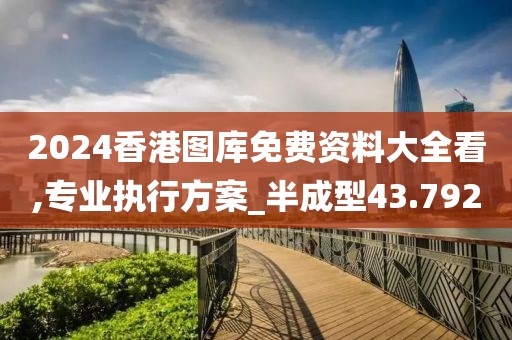 2024香港图库免费资料大全看,专业执行方案_半成型43.792