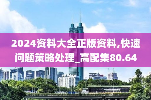 2024资料大全正版资料,快速问题策略处理_高配集80.64