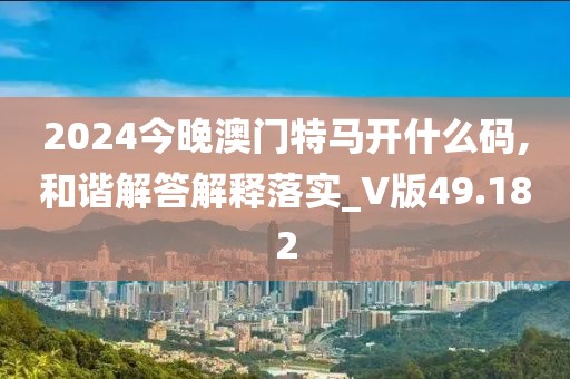 2024今晚澳门特马开什么码,和谐解答解释落实_V版49.182