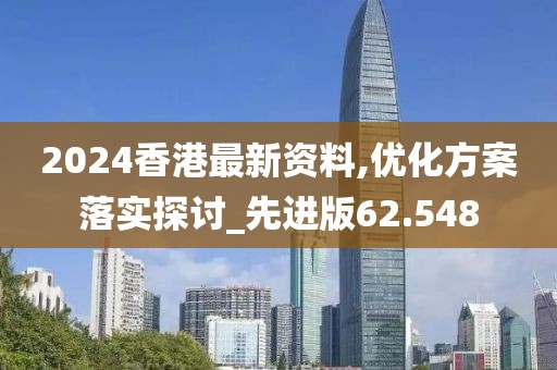 2024香港最新资料,优化方案落实探讨_先进版62.548