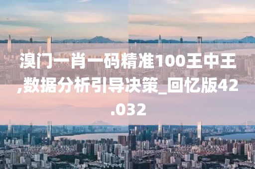 溴门一肖一码精准100王中王,数据分析引导决策_回忆版42.032