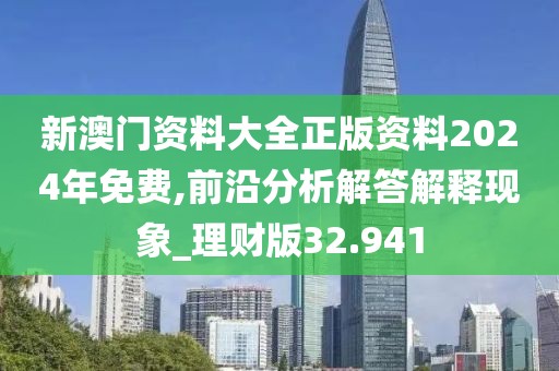 新澳门资料大全正版资料2024年免费,前沿分析解答解释现象_理财版32.941