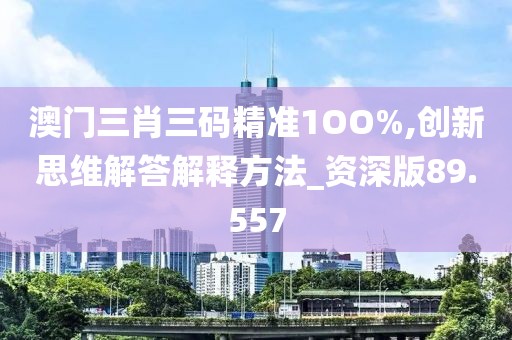 澳门三肖三码精准1OO%,创新思维解答解释方法_资深版89.557