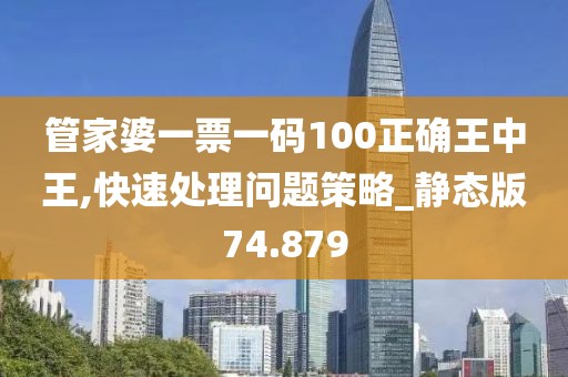 管家婆一票一码100正确王中王,快速处理问题策略_静态版74.879