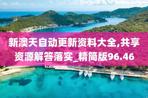 新澳天自动更新资料大全,共享资源解答落实_精简版96.46