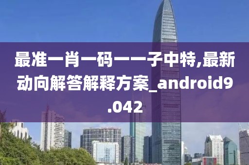 最准一肖一码一一子中特,最新动向解答解释方案_android9.042