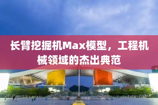 长臂挖掘机Max模型，工程机械领域的杰出典范