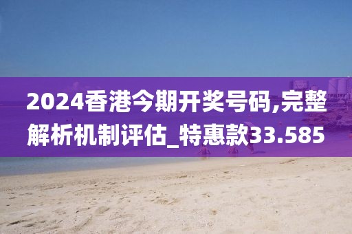 2024香港今期开奖号码,完整解析机制评估_特惠款33.585