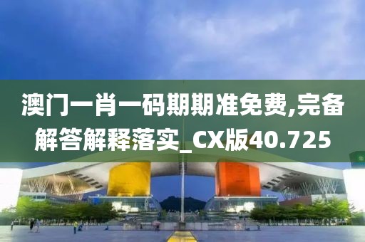 澳门一肖一码期期准免费,完备解答解释落实_CX版40.725