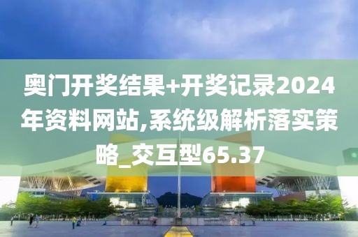 奥门开奖结果+开奖记录2024年资料网站,系统级解析落实策略_交互型65.37