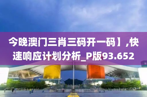 今晚澳门三肖三码开一码】,快速响应计划分析_P版93.652