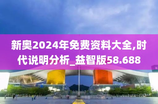 新奥2024年免费资料大全,时代说明分析_益智版58.688