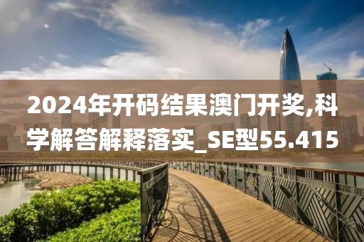 2024年开码结果澳门开奖,科学解答解释落实_SE型55.415