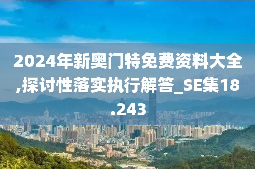 2024年新奥门特免费资料大全,探讨性落实执行解答_SE集18.243