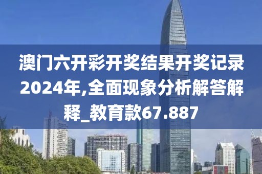 澳门六开彩开奖结果开奖记录2024年,全面现象分析解答解释_教育款67.887