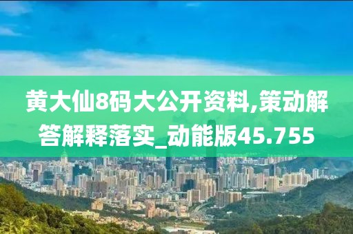 黄大仙8码大公开资料,策动解答解释落实_动能版45.755