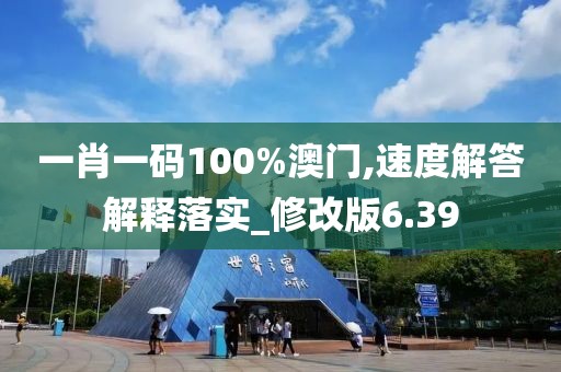 一肖一码100%澳门,速度解答解释落实_修改版6.39