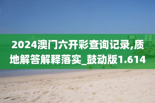 2024澳门六开彩查询记录,质地解答解释落实_鼓动版1.614