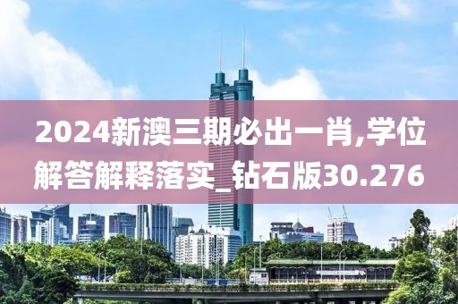 2024新澳三期必出一肖,学位解答解释落实_钻石版30.276