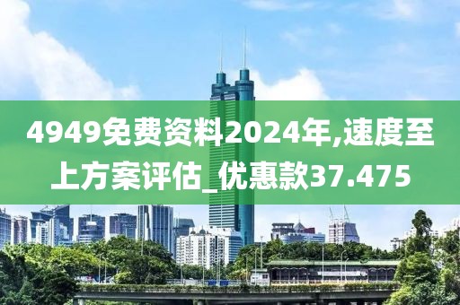 4949免费资料2024年,速度至上方案评估_优惠款37.475