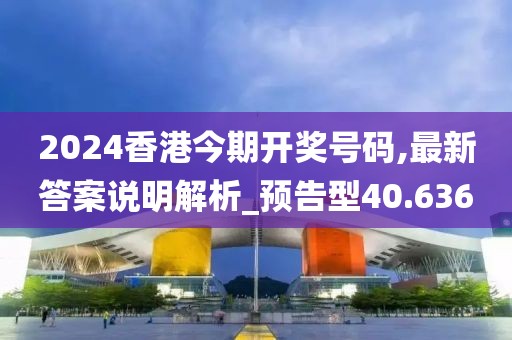 2024香港今期开奖号码,最新答案说明解析_预告型40.636