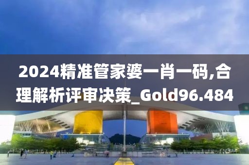 2024精准管家婆一肖一码,合理解析评审决策_Gold96.484