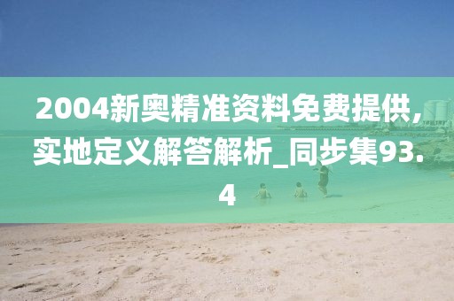 2004新奥精准资料免费提供,实地定义解答解析_同步集93.4