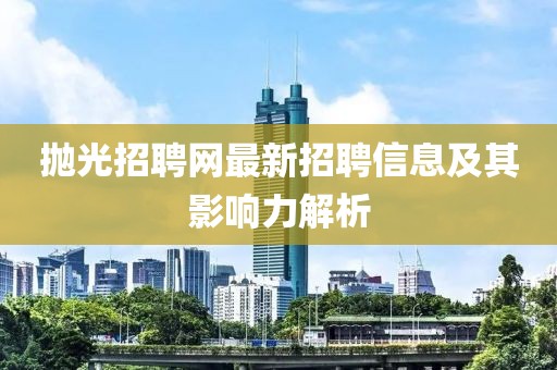 抛光招聘网最新招聘信息及其影响力解析