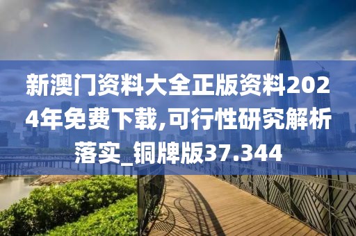 新澳门资料大全正版资料2024年免费下载,可行性研究解析落实_铜牌版37.344