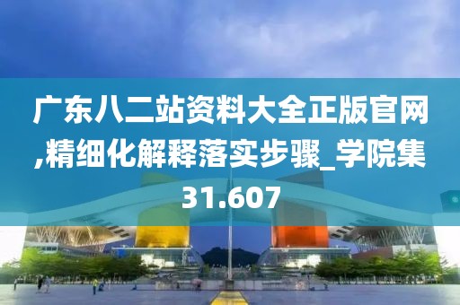 广东八二站资料大全正版官网,精细化解释落实步骤_学院集31.607