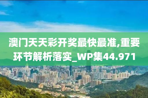 澳门天天彩开奖最快最准,重要环节解析落实_WP集44.971