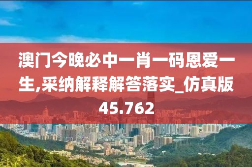 澳门今晚必中一肖一码恩爱一生,采纳解释解答落实_仿真版45.762