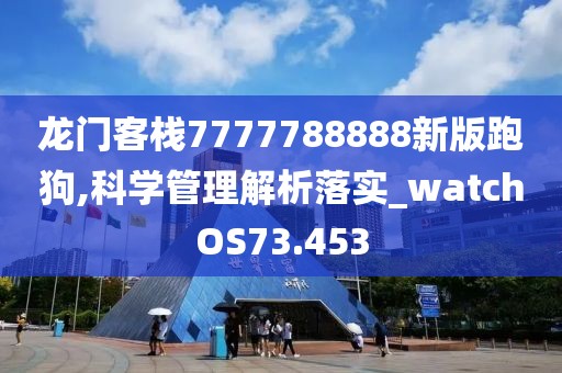 龙门客栈7777788888新版跑狗,科学管理解析落实_watchOS73.453