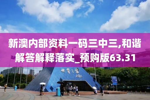 新澳内部资料一码三中三,和谐解答解释落实_预购版63.31