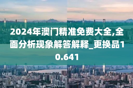 2024年澳门精准免费大全,全面分析现象解答解释_更换品10.641