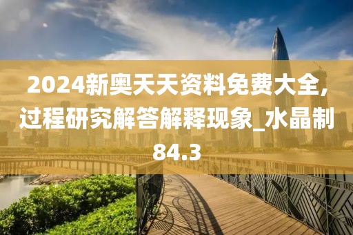 2024新奥天天资料免费大全,过程研究解答解释现象_水晶制84.3