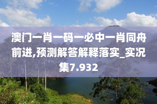 澳门一肖一码一必中一肖同舟前进,预测解答解释落实_实况集7.932