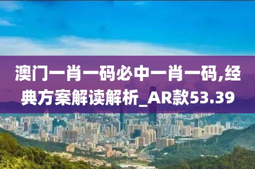 澳门一肖一码必中一肖一码,经典方案解读解析_AR款53.39